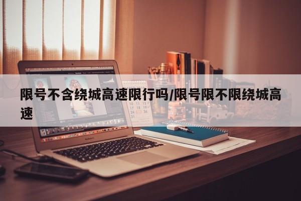 限号不含绕城高速限行吗/限号限不限绕城高速
