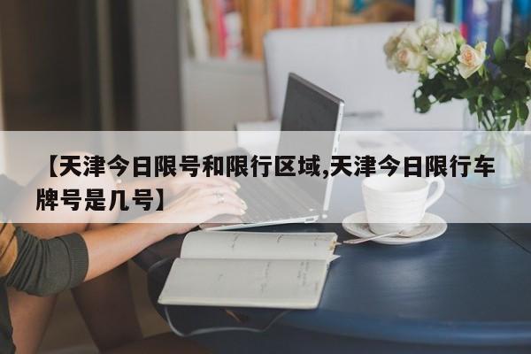【天津今日限号和限行区域,天津今日限行车牌号是几号】