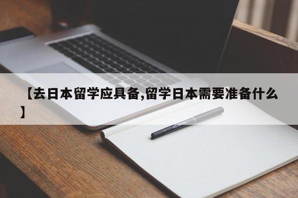 【去日本留学应具备,留学日本需要准备什么】