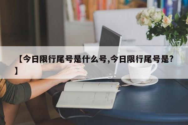 【今日限行尾号是什么号,今日限行尾号是?】