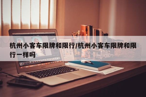 杭州小客车限牌和限行/杭州小客车限牌和限行一样吗