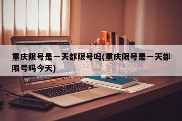 重庆限号是一天都限号吗(重庆限号是一天都限号吗今天)