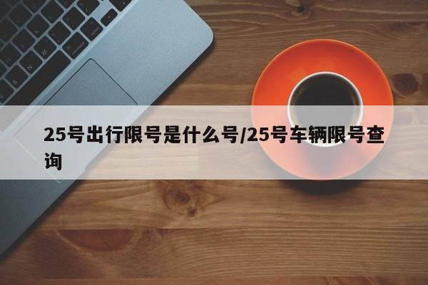 25号出行限号是什么号/25号车辆限号查询