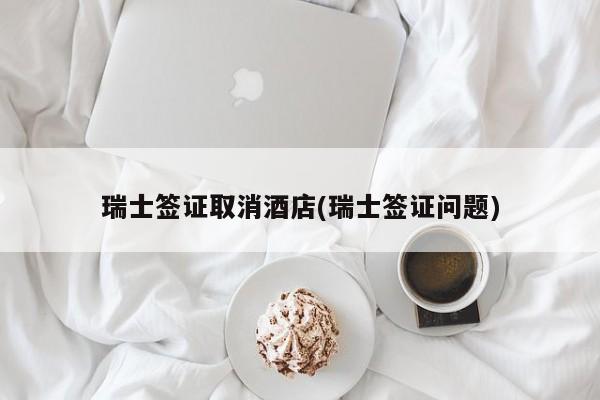 瑞士签证取消酒店(瑞士签证问题)