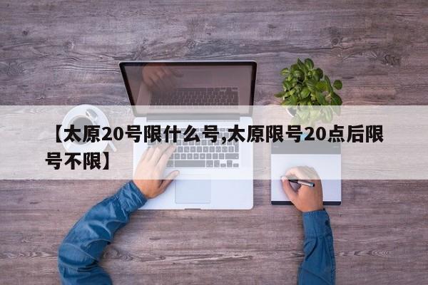 【太原20号限什么号,太原限号20点后限号不限】