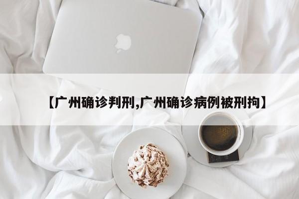 【广州确诊判刑,广州确诊病例被刑拘】