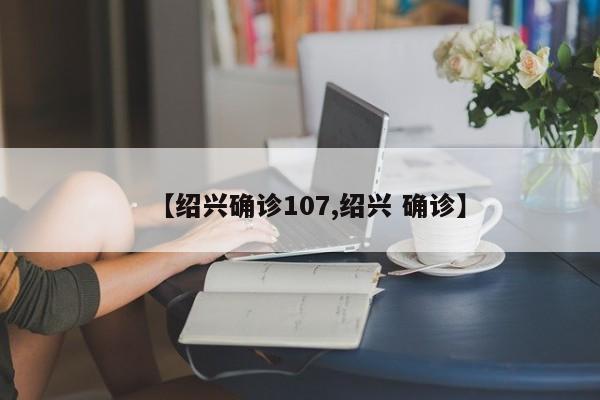 【绍兴确诊107,绍兴 确诊】