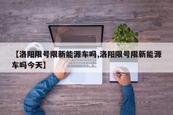 【洛阳限号限新能源车吗,洛阳限号限新能源车吗今天】